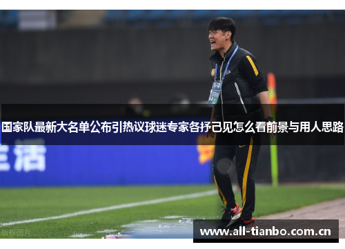 国家队最新大名单公布引热议球迷专家各抒己见怎么看前景与用人思路