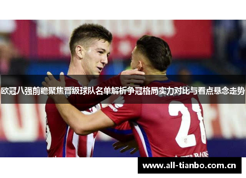 欧冠八强前瞻聚焦晋级球队名单解析争冠格局实力对比与看点悬念走势